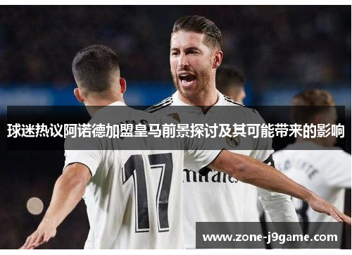 球迷热议阿诺德加盟皇马前景探讨及其可能带来的影响 球迷热议阿诺德加盟皇马前景探讨及其可能带来的影响
