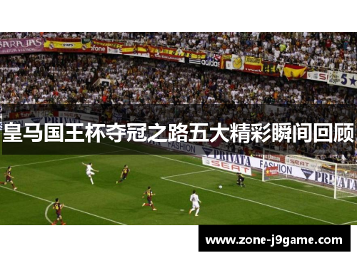 皇马国王杯夺冠之路五大精彩瞬间回顾