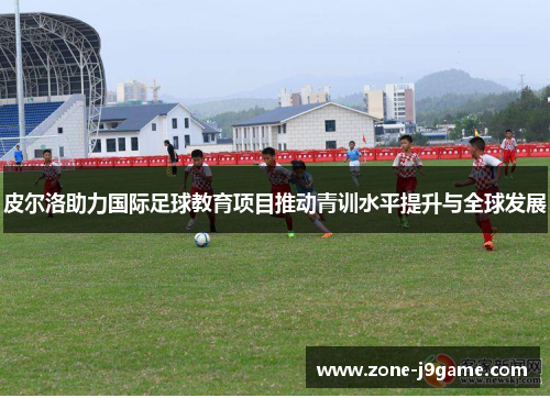 皮尔洛助力国际足球教育项目推动青训水平提升与全球发展