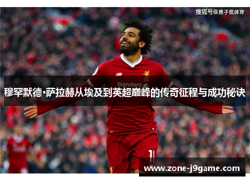 穆罕默德·萨拉赫从埃及到英超巅峰的传奇征程与成功秘诀