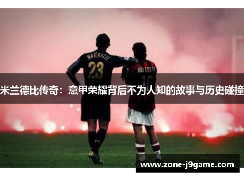 米兰德比传奇：意甲荣耀背后不为人知的故事与历史碰撞