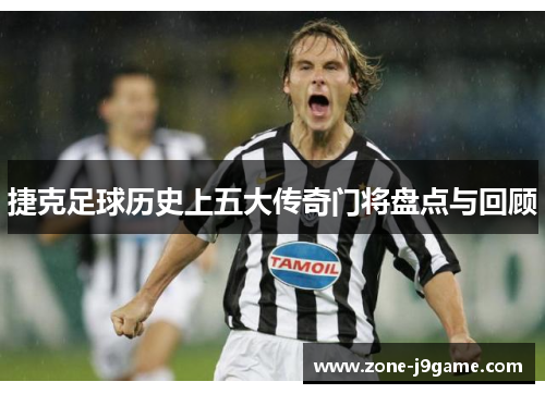 捷克足球历史上五大传奇门将盘点与回顾